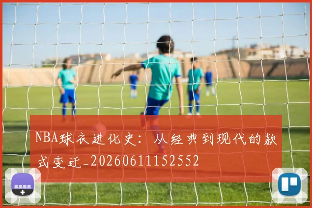 NBA球衣进化史:从经典到现代的款式变迁_20260611152552