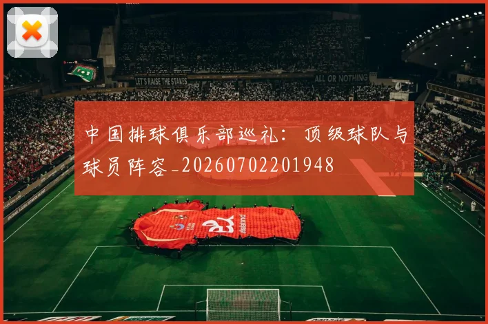 中国排球俱乐部巡礼：顶级球队与球员阵容_20260702201948
