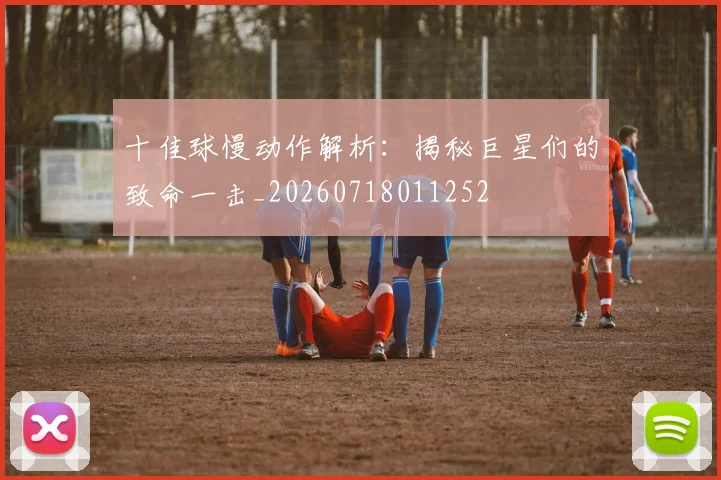 十佳球慢动作解析：揭秘巨星们的致命一击_20260718011252