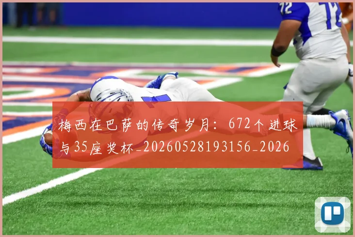 梅西在巴萨的传奇岁月：672个进球与35座奖杯_20260528193156_20260707023046_20260731180823