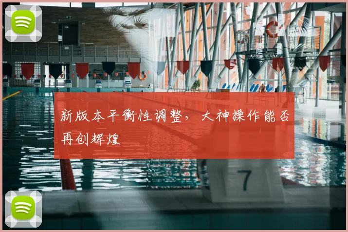 新版本平衡性调整，大神操作能否再创辉煌