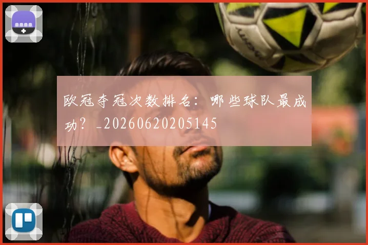 欧冠夺冠次数排名：哪些球队最成功？_20260620205145