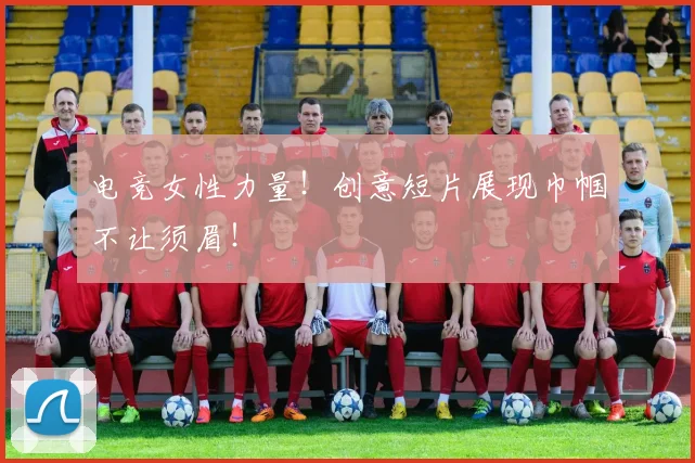 电竞女性力量!创意短片展现巾帼不让须眉!