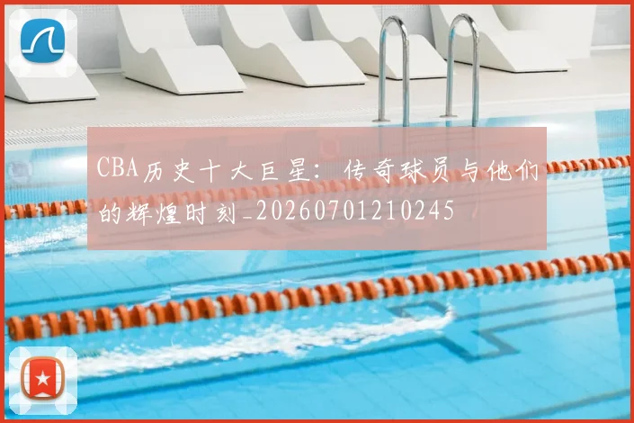 CBA历史十大巨星：传奇球员与他们的辉煌时刻_20260701210245