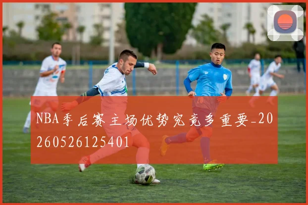 NBA季后赛主场优势究竟多重要_20260526125401