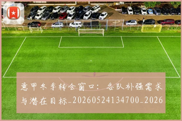 意甲冬季转会窗口:各队补强需求与潜在目标_20260524134700_20260704174748