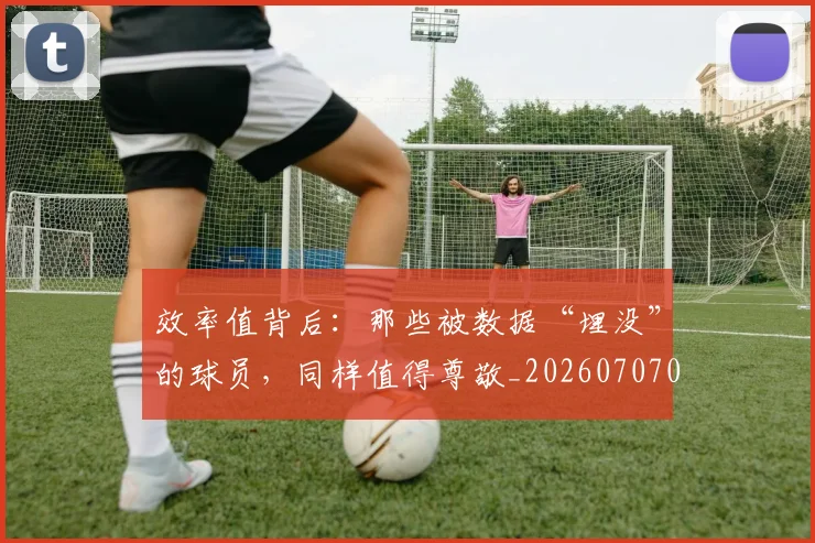 效率值背后:那些被数据“埋没”的球员,同样值得尊敬_20260707020235_20260723185009