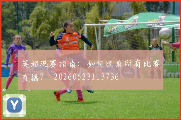 英超观赛指南：如何收看所有比赛直播？_20260523113736