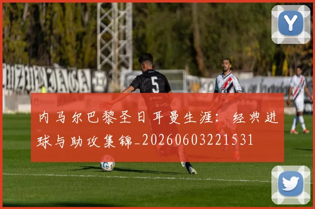 内马尔巴黎圣日耳曼生涯:经典进球与助攻集锦_20260603221531