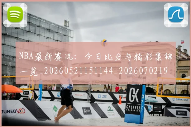NBA最新赛况:今日比分与精彩集锦一览_20260521151144_20260702195219_20260714213654