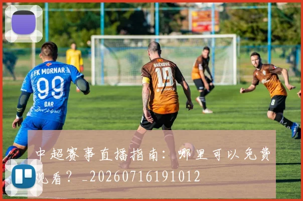 中超赛事直播指南：哪里可以免费观看？_20260716191012
