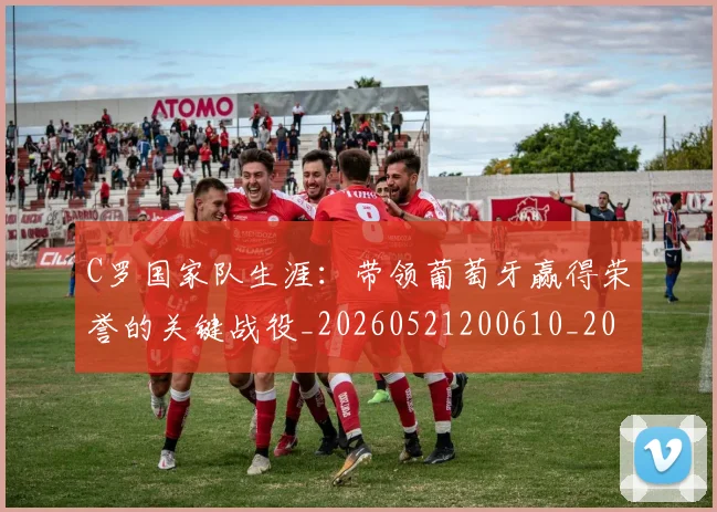 C罗国家队生涯：带领葡萄牙赢得荣誉的关键战役_20260521200610_20260712051253