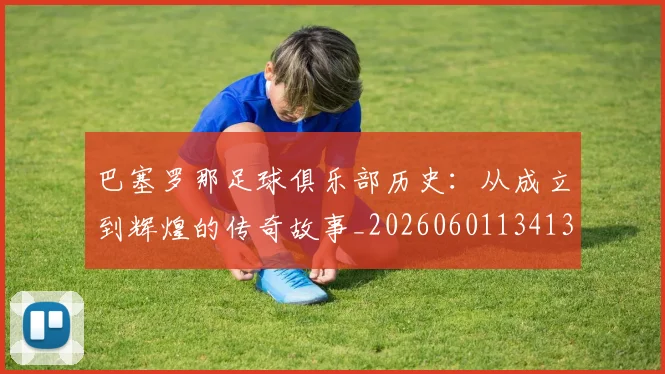 巴塞罗那足球俱乐部历史:从成立到辉煌的传奇故事_20260601134134_20260703234322