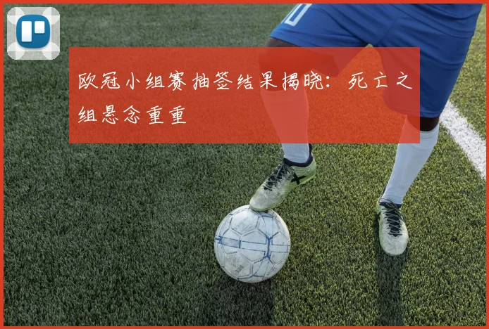 欧冠小组赛抽签结果揭晓：死亡之组悬念重重