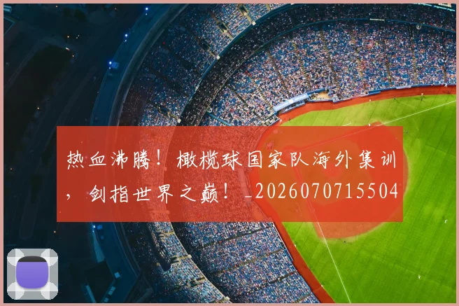 热血沸腾!橄榄球国家队海外集训,剑指世界之巅!_20260707155049_20260803133554