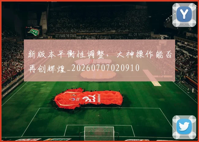 新版本平衡性调整,大神操作能否再创辉煌_20260707020910