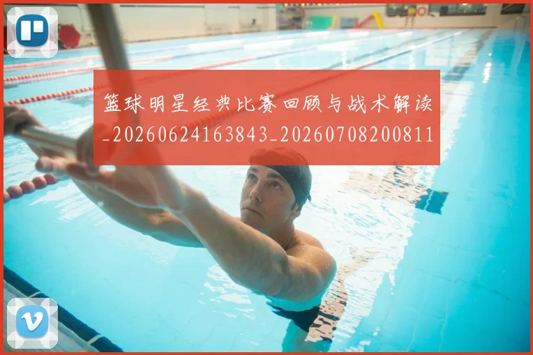 篮球明星经典比赛回顾与战术解读_20260624163843_20260708200811_20260803141755