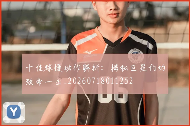 十佳球慢动作解析:揭秘巨星们的致命一击_20260718011252