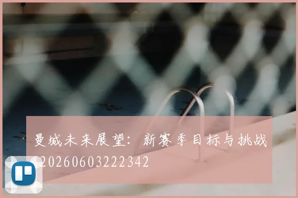 曼城未来展望:新赛季目标与挑战_20260603222342