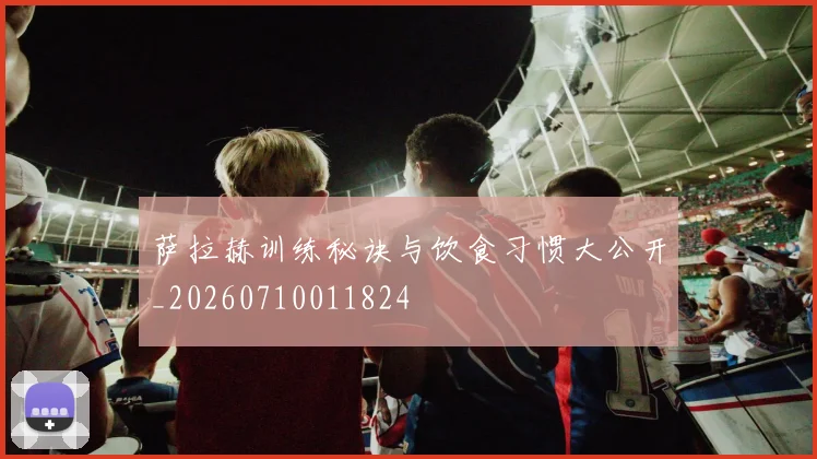 萨拉赫训练秘诀与饮食习惯大公开_20260710011824