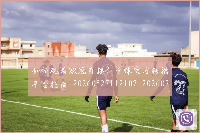 如何观看欧冠直播?全球官方转播平台指南_20260527112107_20260703230825