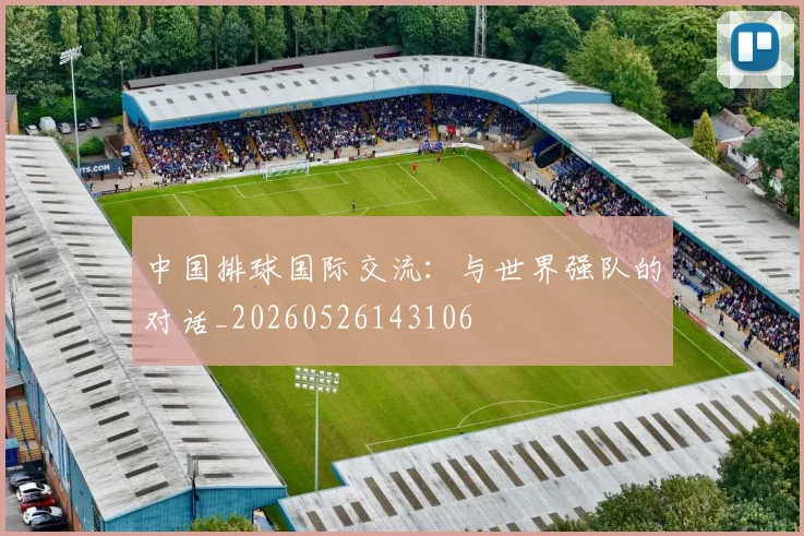中国排球国际交流:与世界强队的对话_20260526143106