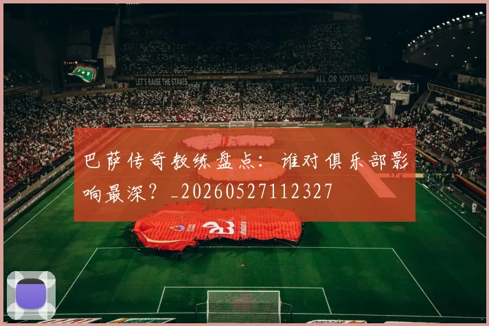 巴萨传奇教练盘点：谁对俱乐部影响最深？_20260527112327