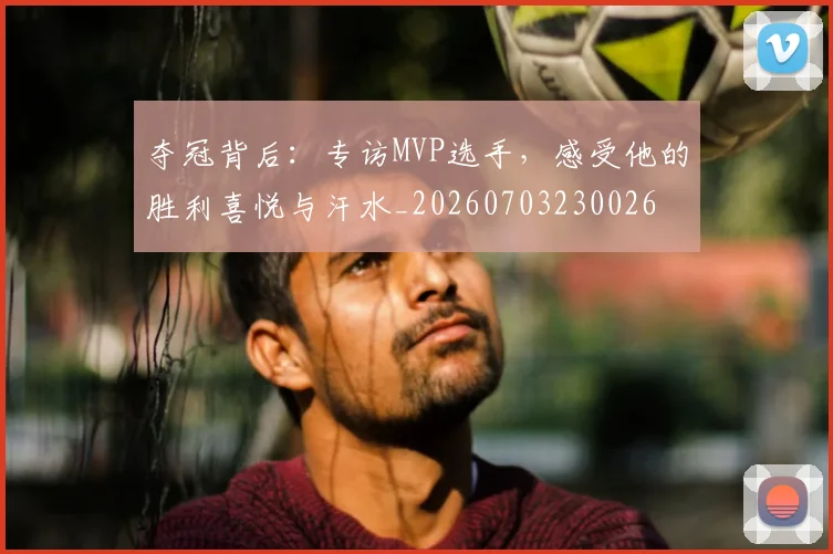 夺冠背后：专访MVP选手，感受他的胜利喜悦与汗水_20260703230026
