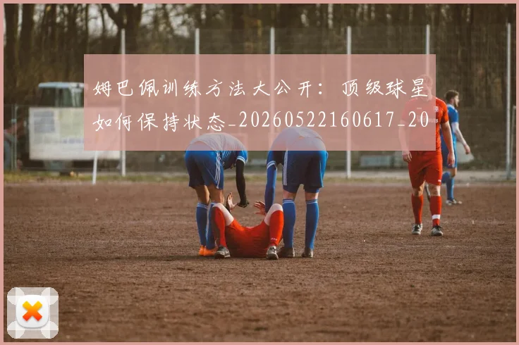 姆巴佩训练方法大公开:顶级球星如何保持状态_20260522160617_20260703232151